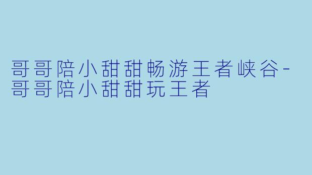 哥哥陪小甜甜畅游王者峡谷-哥哥陪小甜甜玩王者