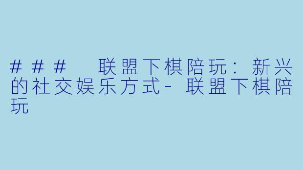 ### 联盟下棋陪玩：新兴的社交娱乐方式-联盟下棋陪玩
