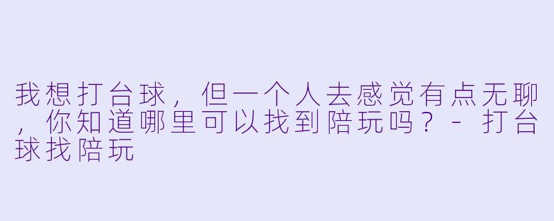 我想打台球，但一个人去感觉有点无聊，你知道哪里可以找到陪玩吗？-打台球找陪玩