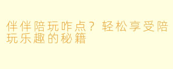 伴伴陪玩咋点？轻松享受陪玩乐趣的秘籍