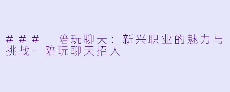 ### 陪玩聊天：新兴职业的魅力与挑战-陪玩聊天招人
