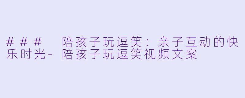 ### 陪孩子玩逗笑：亲子互动的快乐时光-陪孩子玩逗笑视频文案