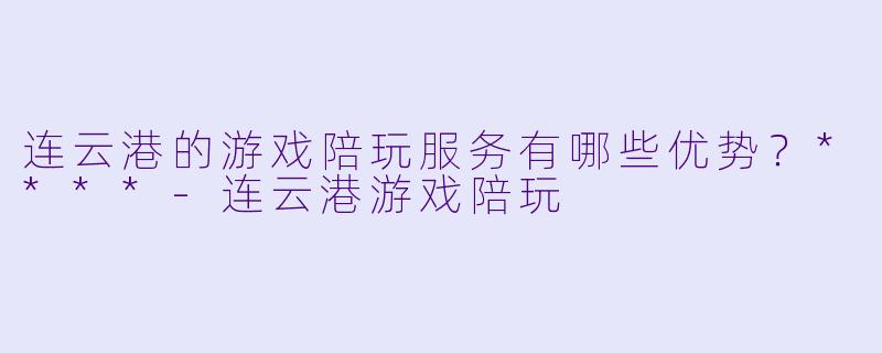 连云港的游戏陪玩服务有哪些优势?****