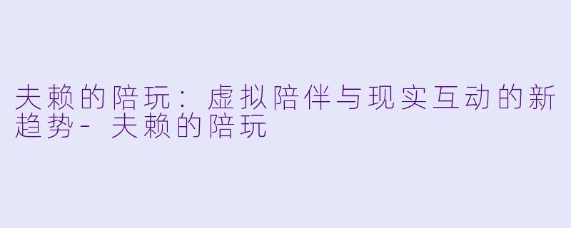 夫赖的陪玩：虚拟陪伴与现实互动的新趋势-夫赖的陪玩