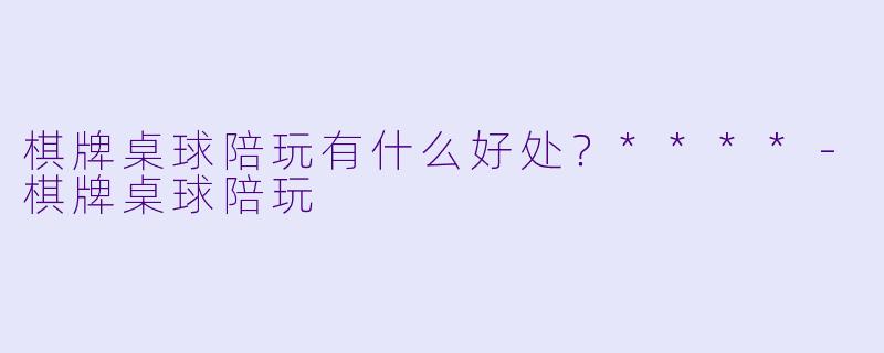 棋牌桌球陪玩有什么好处？****-棋牌桌球陪玩