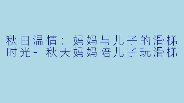 秋日温情：妈妈与儿子的滑梯时光-秋天妈妈陪儿子玩滑梯