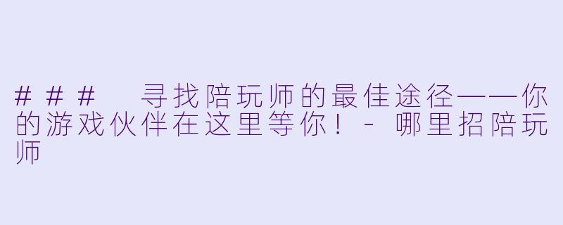 ### 寻找陪玩师的最佳途径——你的游戏伙伴在这里等你！-哪里招陪玩师