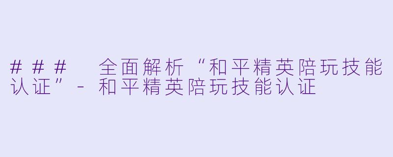 ### 全面解析“和平精英陪玩技能认证”-和平精英陪玩技能认证