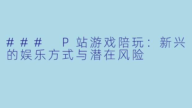 ### P站游戏陪玩：新兴的娱乐方式与潜在风险