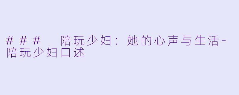 ### 陪玩少妇：她的心声与生活-陪玩少妇口述