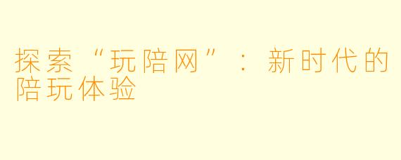 探索“玩陪网”：新时代的陪玩体验