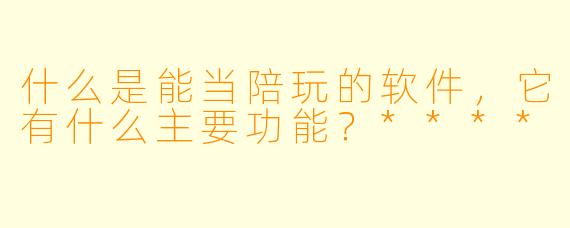 什么是能当陪玩的软件，它有什么主要功能？****