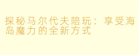 探秘马尔代夫陪玩:享受海岛魔力的全新方式