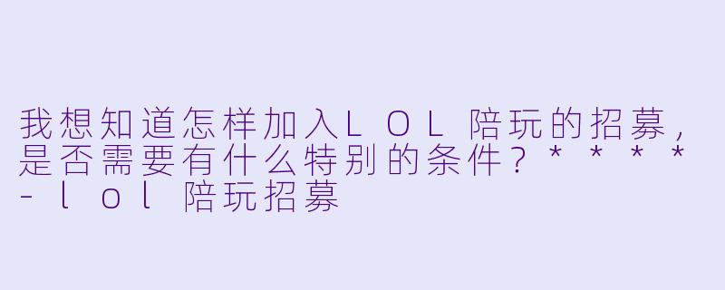 我想知道怎样加入LOL陪玩的招募,是否需要有什么特别的条件?****