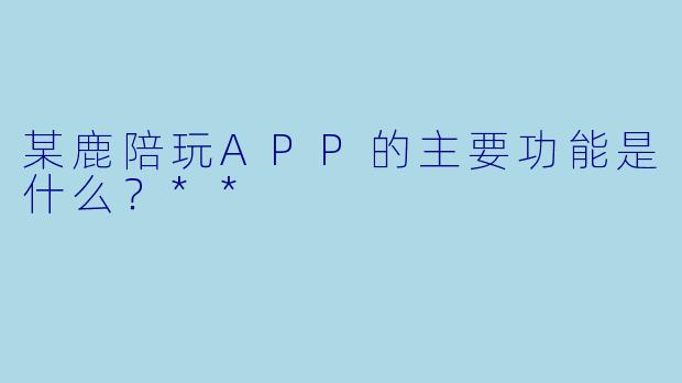 某鹿陪玩APP的主要功能是什么？**  
