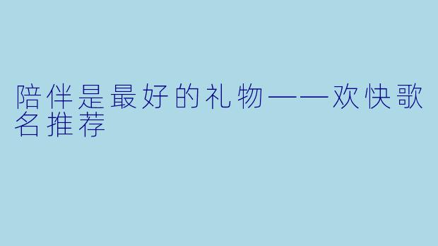 陪伴是最好的礼物——欢快歌名推荐