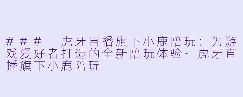 ### 虎牙直播旗下小鹿陪玩：为游戏爱好者打造的全新陪玩体验-虎牙直播旗下小鹿陪玩
