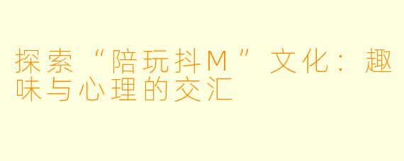 探索“陪玩抖M”文化：趣味与心理的交汇