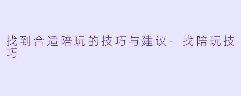 找到合适陪玩的技巧与建议-找陪玩技巧