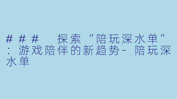 ### 探索“陪玩深水单”：游戏陪伴的新趋势-陪玩深水单