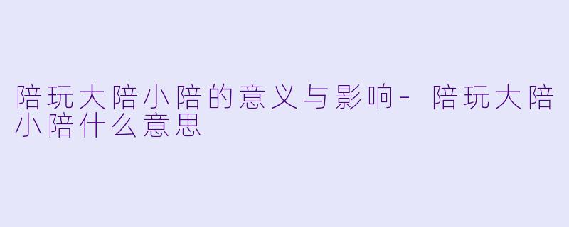 陪玩大陪小陪的意义与影响-陪玩大陪小陪什么意思