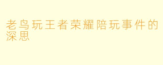 老鸟玩王者荣耀陪玩事件的深思