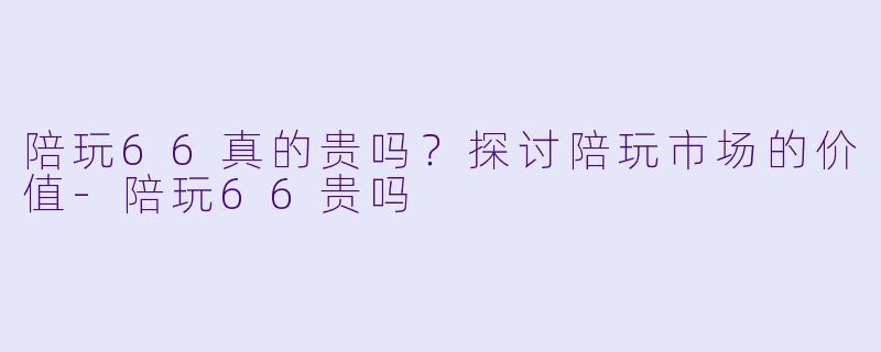 陪玩66真的贵吗？探讨陪玩市场的价值-陪玩66贵吗