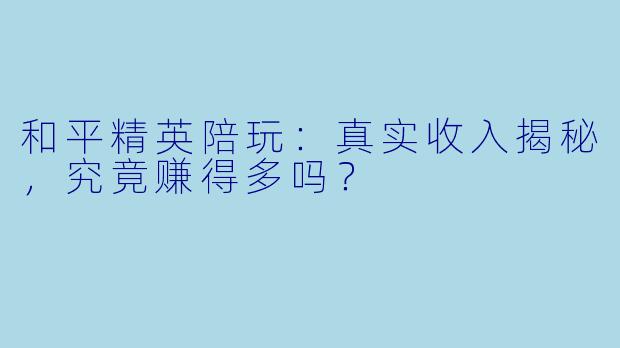 和平精英陪玩：真实收入揭秘，究竟赚得多吗？