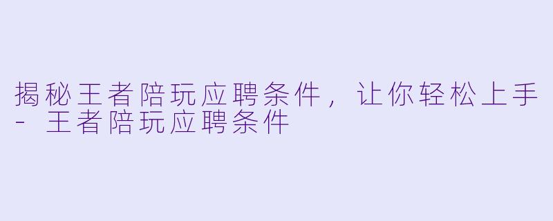 揭秘王者陪玩应聘条件，让你轻松上手-王者陪玩应聘条件