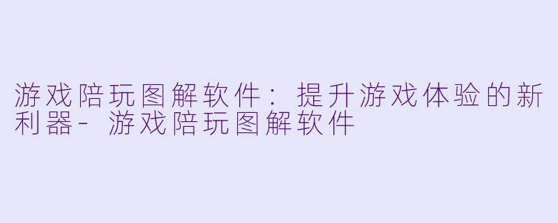 游戏陪玩图解软件:提升游戏体验的新利器