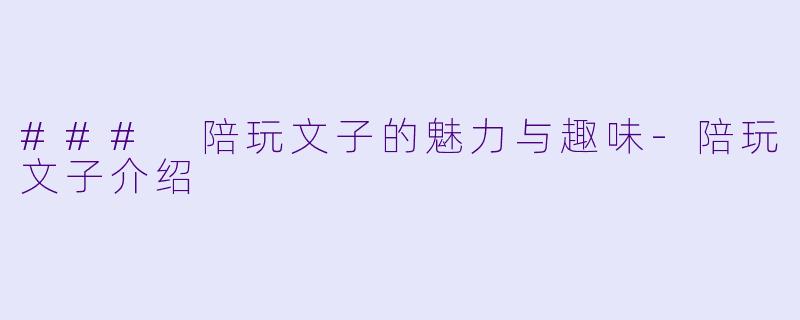 ### 陪玩文子的魅力与趣味-陪玩文子介绍