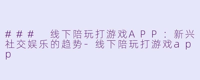 ### 线下陪玩打游戏APP：新兴社交娱乐的趋势-线下陪玩打游戏app