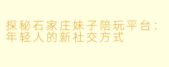 探秘石家庄妹子陪玩平台：年轻人的新社交方式