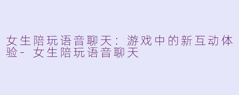 女生陪玩语音聊天：游戏中的新互动体验-女生陪玩语音聊天
