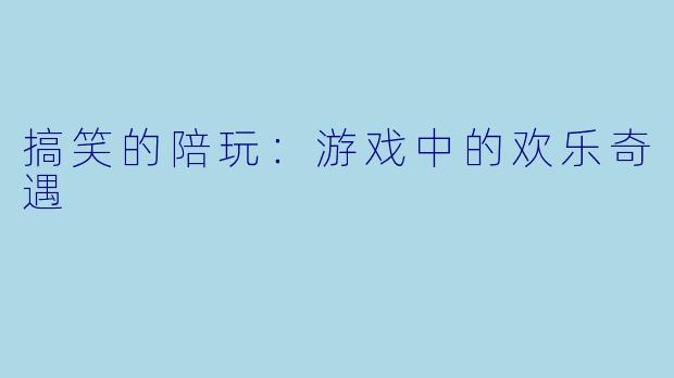 搞笑的陪玩：游戏中的欢乐奇遇