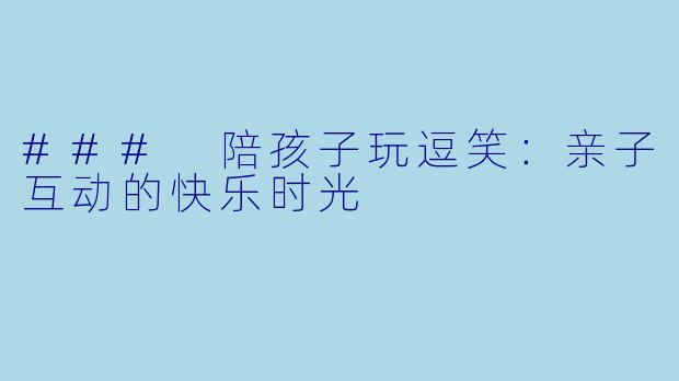 ### 陪孩子玩逗笑：亲子互动的快乐时光