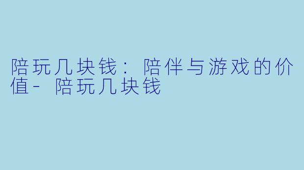 陪玩几块钱：陪伴与游戏的价值-陪玩几块钱