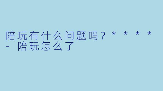 陪玩有什么问题吗？****-陪玩怎么了