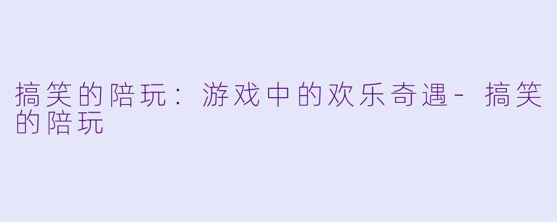 搞笑的陪玩：游戏中的欢乐奇遇-搞笑的陪玩