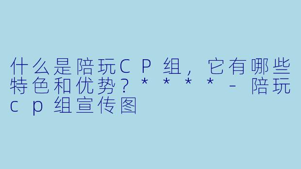 什么是陪玩CP组,它有哪些特色和优势?****