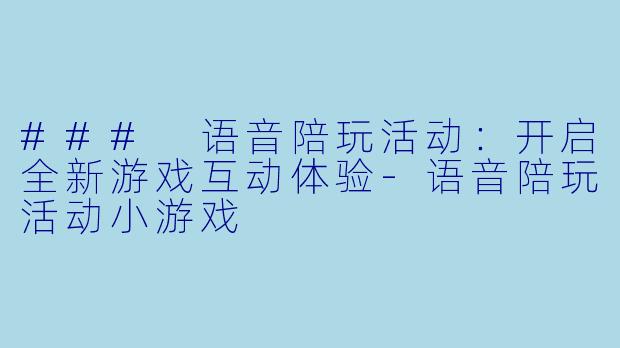### 语音陪玩活动：开启全新游戏互动体验-语音陪玩活动小游戏
