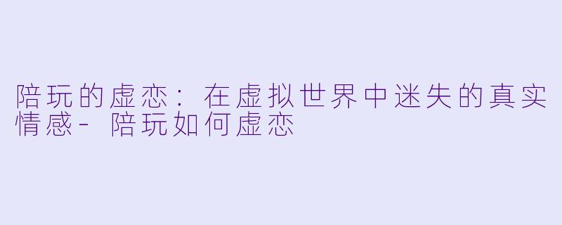 陪玩的虚恋：在虚拟世界中迷失的真实情感-陪玩如何虚恋