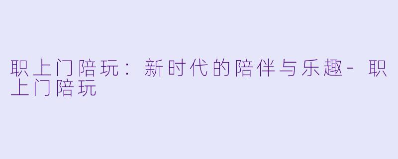 职上门陪玩：新时代的陪伴与乐趣-职上门陪玩