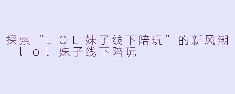 探索“LOL妹子线下陪玩”的新风潮-lol妹子线下陪玩