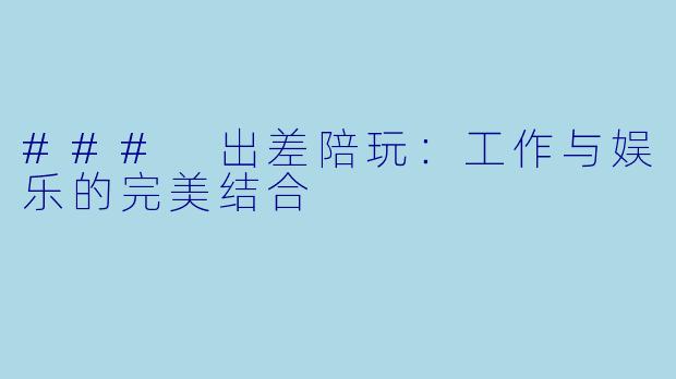 ### 出差陪玩：工作与娱乐的完美结合