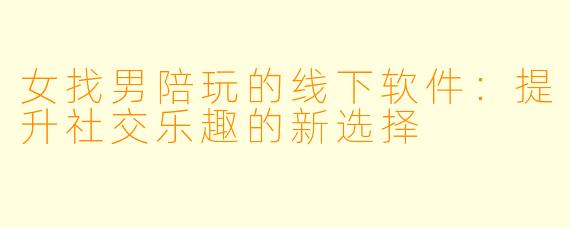 女找男陪玩的线下软件:提升社交乐趣的新选择