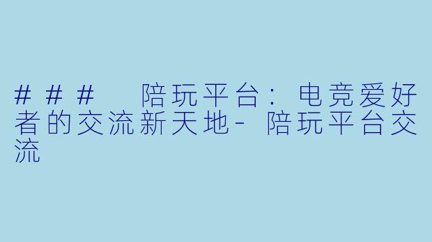 ### 陪玩平台：电竞爱好者的交流新天地-陪玩平台交流