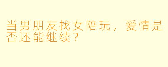 当男朋友找女陪玩，爱情是否还能继续？
