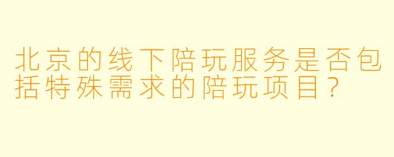 北京的线下陪玩服务是否包括特殊需求的陪玩项目?