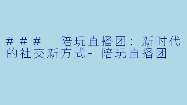 ### 陪玩直播团：新时代的社交新方式-陪玩直播团